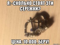 я: -сколько стоят эти серёжки? цена: 10.000, беру!