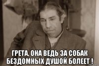  грета, она ведь за собак бездомных душой болеет !