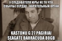 у следователя юры не то что собачье сердце - карательный орган kastonu g 27 pagiriai seagate barracuda 80gb