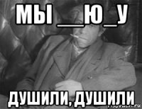 мы __ю_у душили, душили