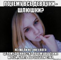 почему все девочки - шлюшки? неужели нет ни у кого целомудренности? почему вы такие мрази, блять вы заебали сука
