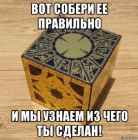 вот собери ее правильно и мы узнаем из чего ты сделан!