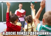  к доске пойдет двоишник