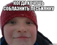 когда хочешь соблазнить лесбиянку 