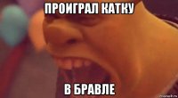 проиграл катку в бравле