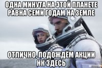 одна минута на этой планете равна семи годам на земле отлично, подождём акции нк здесь