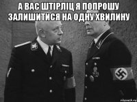 а вас штірліц я попрошу залишитися на одну хвилину 