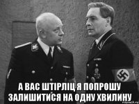  а вас штірліц я попрошу залишитися на одну хвилину