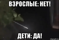 взрослые: нет! дети: да!