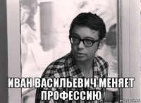  иван васильевич меняет профессию