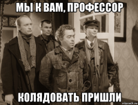 мы к вам, профессор колядовать пришли