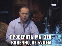  проверять, мы это, конечно, не будем