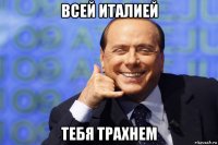 всей италией тебя трахнем