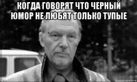 когда говорят что черный юмор не любят только тупые 