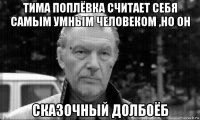 тима поплёвка считает себя самым умным человеком ,но он сказочный долбоёб