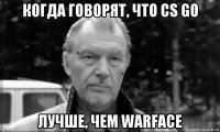 когда говорят, что cs go лучше, чем warface