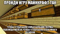 пройди игру майнкрафт так чтобы у тебя были самые большие фермы пшеницы, железа, чтобы у тебя было очень много ресурсов