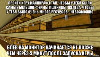 пройти игру маинкрафт так, чтобы у тебя были самые большие фермы пшеницы, железа, чтобы у тебя было очень много ресурсов....невозможно блёв на монитор начинается не позже чем через 5 минут после запуска игры
