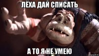 лёха дай списать а то я не умею