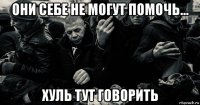 они себе не могут помочь... хуль тут говорить