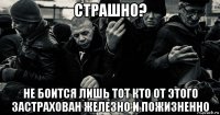 страшно? не боится лишь тот кто от этого застрахован железно и пожизненно