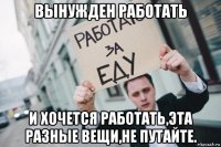 вынужден работать и хочется работать,эта разные вещи,не путайте.