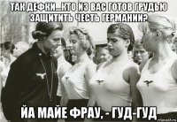 так дефки...кто из вас готов грудью защитить честь германии? йа майе фрау, - гуд-гуд