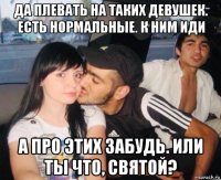 да плевать на таких девушек. есть нормальные. к ним иди а про этих забудь. или ты что, святой?