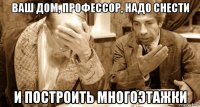 ваш дом, профессор, надо снести и построить многоэтажки