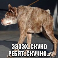  ээээх..скуно ребят..скучно...