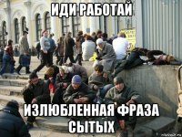 иди работай излюбленная фраза сытых
