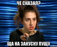 че сказал? ща на закуску пущу