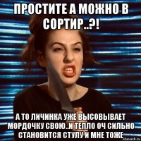 простите а можно в сортир..?! а то личинка уже высовывает мордочку свою..и тепло оч сильно становится стулу и мне тоже