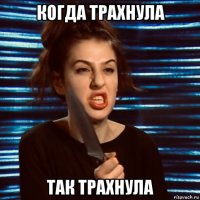 когда трахнула так трахнула