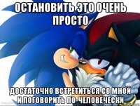 остановить это очень просто достаточно встретиться со мной и поговорить по-человечески