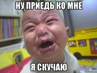 ну приедь ко мне я скучаю