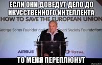 если они доведут дело до икусственного интеллекта то меня переплюнут
