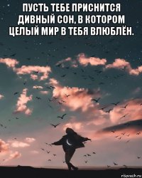 пусть тебе приснится дивный сон, в котором целый мир в тебя влюблён. 