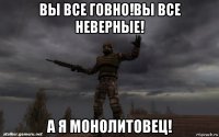 вы все говно!вы все неверные! а я монолитовец!