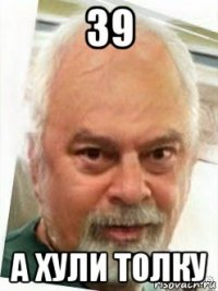 39 а хули толку