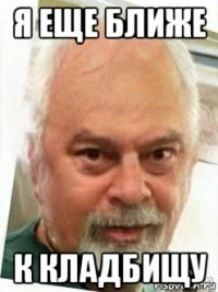я еще ближе к кладбищу