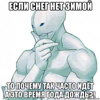 если снег нет зимой то почему так часто идёт а это время года дождь?!