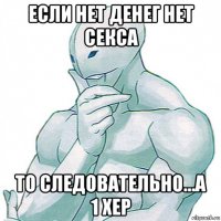если нет денег нет секса то следовательно...а 1 хер