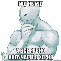 гуд не гуд а все равно получается херня