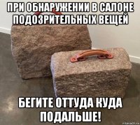 при обнаружении в салоне подозрительных вещей бегите оттуда куда подальше!