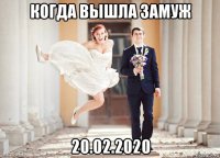 когда вышла замуж 20.02.2020
