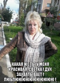  какая же ты у меня красивая, светка ! дух захватывает ! люблююююююююююю !