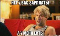 нет у вас зарплаты а у меня есть