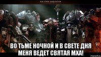  во тьме ночной и в свете дня меня ведет святая мха!