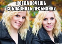 когда хочешь соблазнить лесбиянку 
